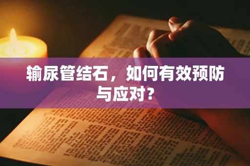 输尿管结石，如何有效预防与应对？