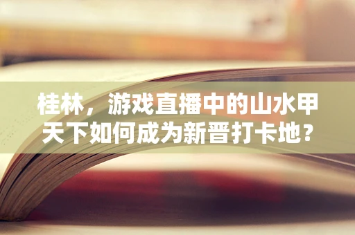 桂林，游戏直播中的山水甲天下如何成为新晋打卡地？