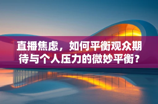 直播焦虑，如何平衡观众期待与个人压力的微妙平衡？