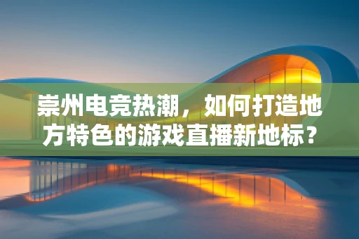 崇州电竞热潮，如何打造地方特色的游戏直播新地标？