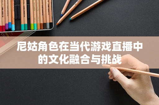 尼姑角色在当代游戏直播中的文化融合与挑战