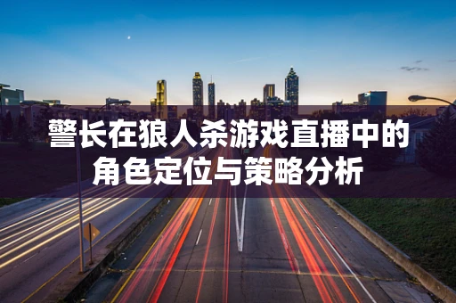 警长在狼人杀游戏直播中的角色定位与策略分析