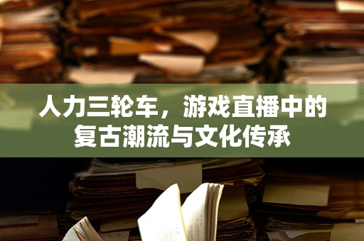 人力三轮车，游戏直播中的复古潮流与文化传承