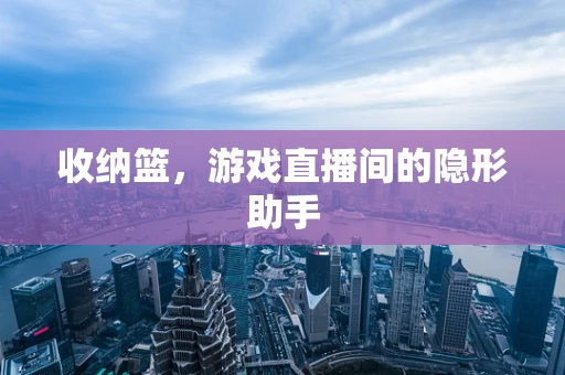 收纳篮，游戏直播间的隐形助手