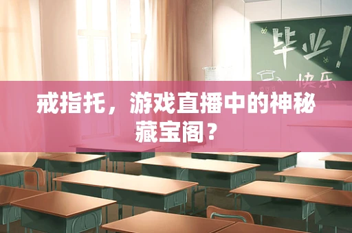 戒指托，游戏直播中的神秘藏宝阁？
