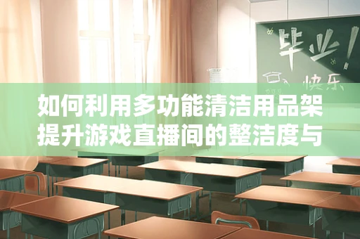 如何利用多功能清洁用品架提升游戏直播间的整洁度与效率？