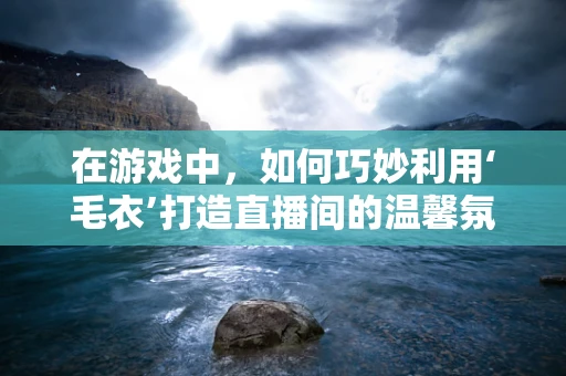 在游戏中，如何巧妙利用‘毛衣’打造直播间的温馨氛围？