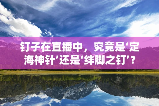 钉子在直播中，究竟是‘定海神针’还是‘绊脚之钉’？