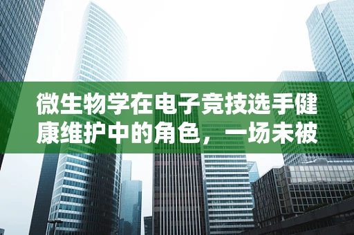 微生物学在电子竞技选手健康维护中的角色，一场未被完全探索的‘游戏’？