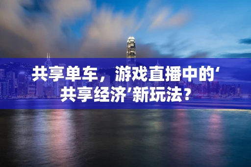 共享单车，游戏直播中的‘共享经济’新玩法？