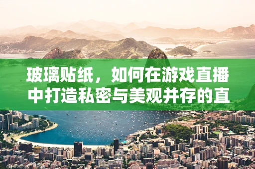 玻璃贴纸，如何在游戏直播中打造私密与美观并存的直播间？
