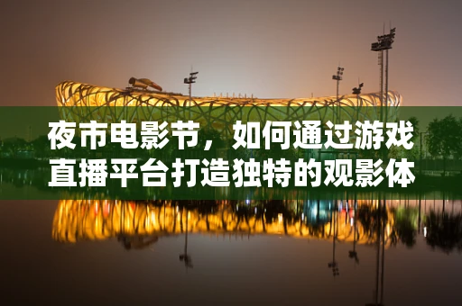 夜市电影节，如何通过游戏直播平台打造独特的观影体验？