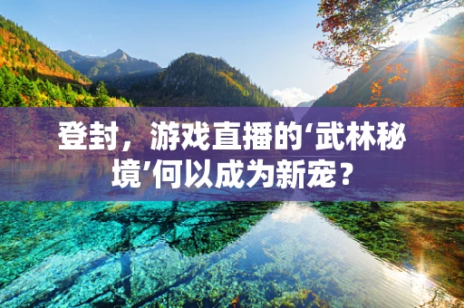 登封，游戏直播的‘武林秘境’何以成为新宠？