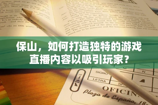 保山，如何打造独特的游戏直播内容以吸引玩家？