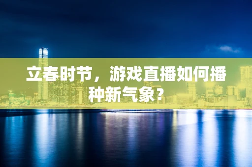 立春时节，游戏直播如何播种新气象？