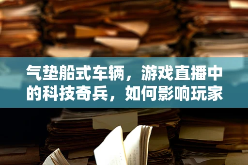 气垫船式车辆，游戏直播中的科技奇兵，如何影响玩家体验？