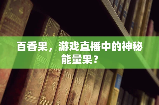 百香果，游戏直播中的神秘能量果？