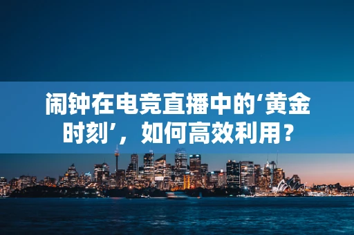 闹钟在电竞直播中的‘黄金时刻’，如何高效利用？