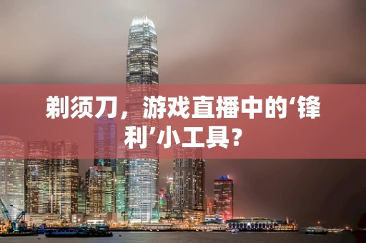 剃须刀，游戏直播中的‘锋利’小工具？
