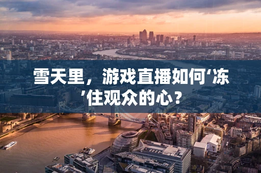 雪天里，游戏直播如何‘冻’住观众的心？