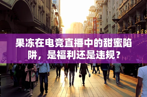 果冻在电竞直播中的甜蜜陷阱，是福利还是违规？