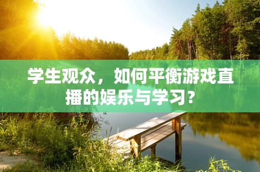 学生观众，如何平衡游戏直播的娱乐与学习？