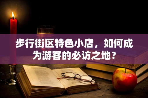 步行街区特色小店，如何成为游客的必访之地？