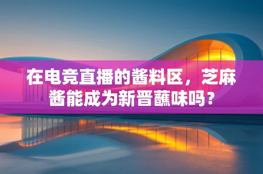 在电竞直播的酱料区，芝麻酱能成为新晋蘸味吗？