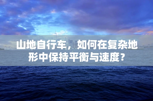 山地自行车，如何在复杂地形中保持平衡与速度？