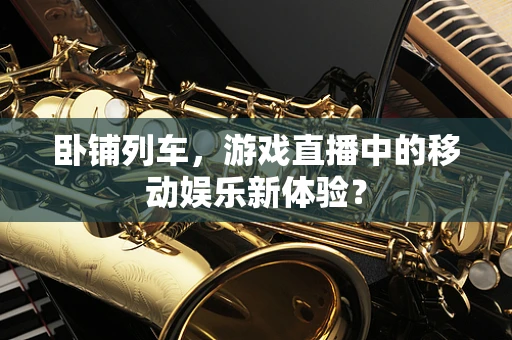 卧铺列车，游戏直播中的移动娱乐新体验？