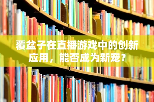 覆盆子在直播游戏中的创新应用，能否成为新宠？