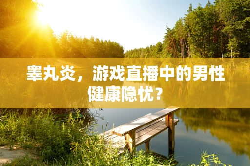 睾丸炎，游戏直播中的男性健康隐忧？