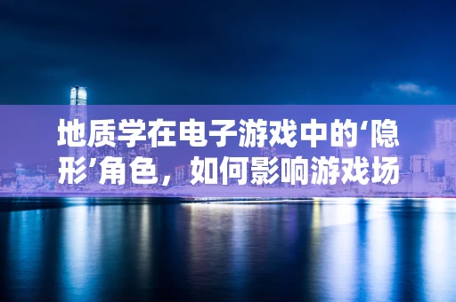 地质学在电子游戏中的‘隐形’角色，如何影响游戏场景的真实感？