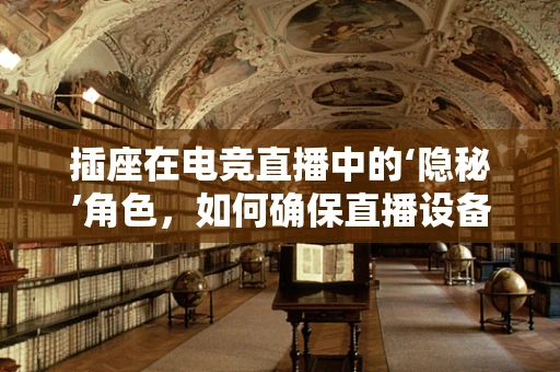 插座在电竞直播中的‘隐秘’角色，如何确保直播设备稳定供电？