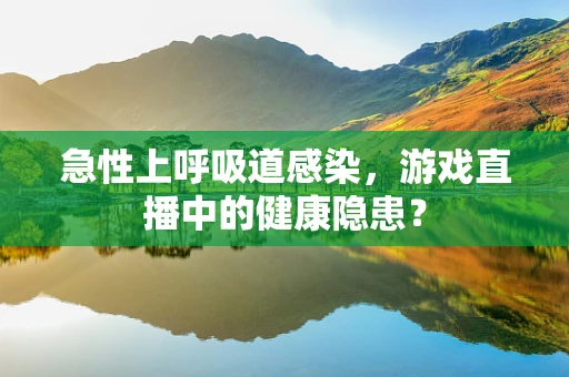 急性上呼吸道感染，游戏直播中的健康隐患？