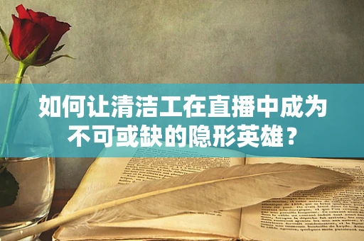 如何让清洁工在直播中成为不可或缺的隐形英雄？