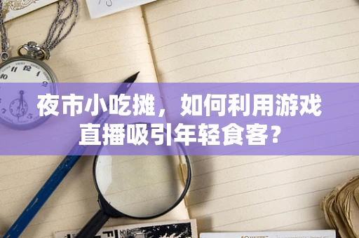 夜市小吃摊，如何利用游戏直播吸引年轻食客？