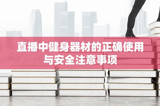直播中健身器材的正确使用与安全注意事项