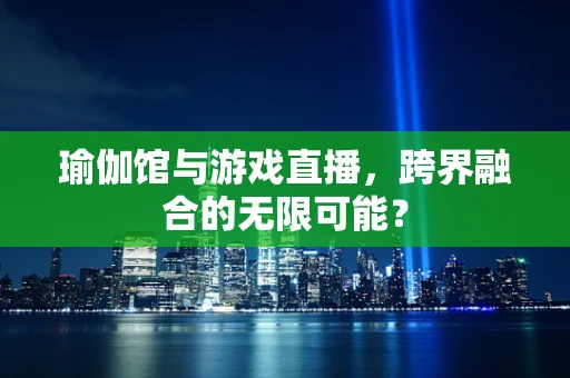 瑜伽馆与游戏直播，跨界融合的无限可能？