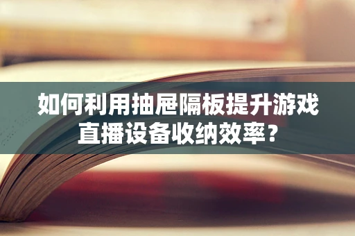 如何利用抽屉隔板提升游戏直播设备收纳效率？