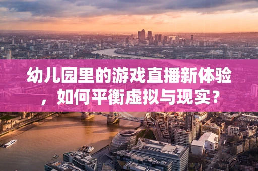 幼儿园里的游戏直播新体验，如何平衡虚拟与现实？