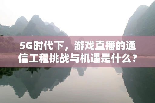 5G时代下，游戏直播的通信工程挑战与机遇是什么？