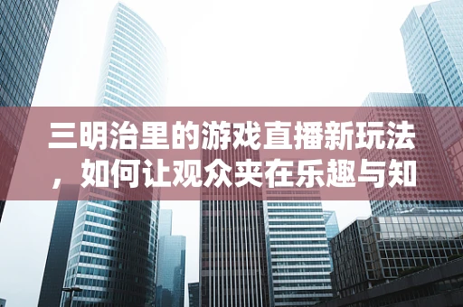 三明治里的游戏直播新玩法，如何让观众夹在乐趣与知识之间？