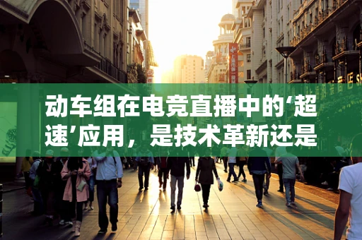动车组在电竞直播中的‘超速’应用，是技术革新还是噱头？