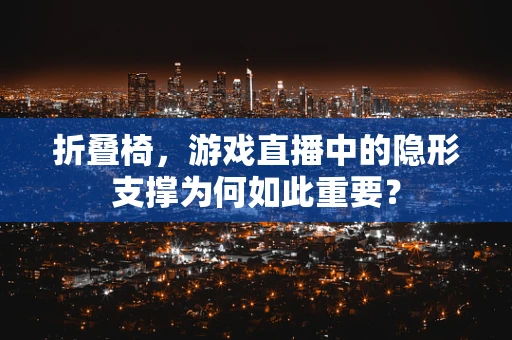 折叠椅，游戏直播中的隐形支撑为何如此重要？