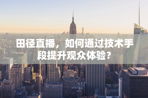 田径直播，如何通过技术手段提升观众体验？