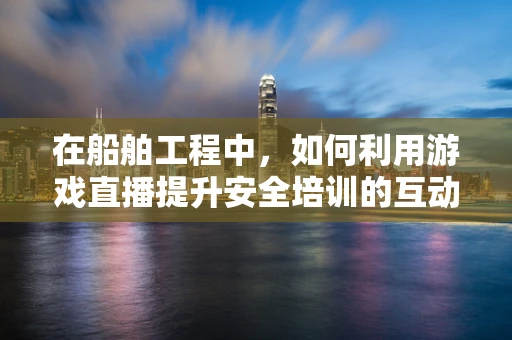在船舶工程中，如何利用游戏直播提升安全培训的互动性与效率？