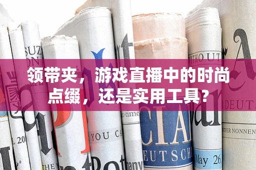 领带夹，游戏直播中的时尚点缀，还是实用工具？