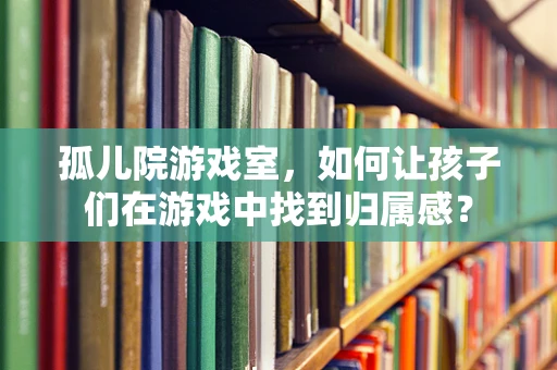 孤儿院游戏室，如何让孩子们在游戏中找到归属感？