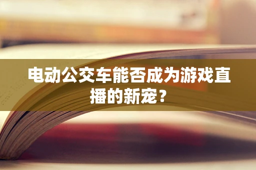 电动公交车能否成为游戏直播的新宠？